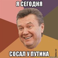 я сегодня сосал у путина
