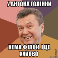 у антона голінки нема філок. і це хуйово