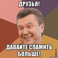друзья! давайте спамить больше!