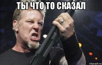 ты что то сказал 