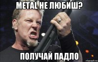 metal не любиш? получай падло