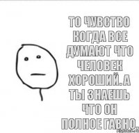 То чувство когда все думают что человек хороший. А ты знаешь что он полное гавно.