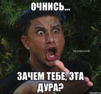 Очнись... Зачем тебе, эта дура?