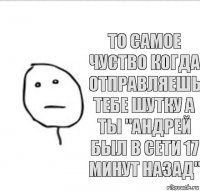 то самое чуство когда отправляешь тебе шутку а ты "Андрей был в сети 17 минут назад"