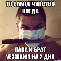 То самое чувство когда Папа и брат уезжают на 2 дня