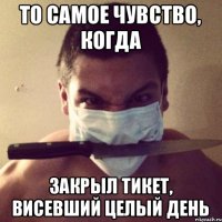 То самое чувство, когда закрыл тикет, висевший целый день