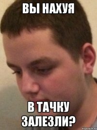 Вы нахуя в тачку залезли?