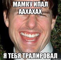 мамку ипал аахахах я тебя тралировал