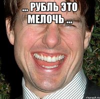 … Рубль это мелочь … 