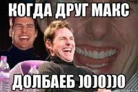 Когда Друг Макс Долбаеб )0)0))0