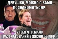 - Девушка, можно с вами познакомиться? - У тебя что, мало разочарований в жизни было?