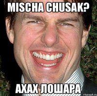 Mischa Chusak? ахах лошара