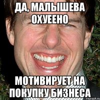 ДА, МАЛЫШЕВА ОХУЕЕНО МОТИВИРУЕТ НА ПОКУПКУ БИЗНЕСА