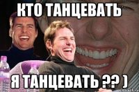 кто танцевать я танцевать ?? )