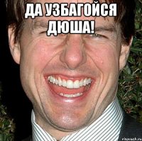 Да узбагойся Дюша! 