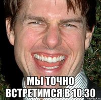  Мы точно встретимся в 10.30