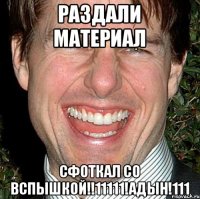 Раздали материал СФОТКАЛ СО ВСПЫШКОЙ!!11111!адын!111