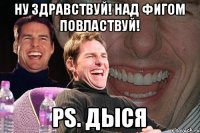 Ну здравствуй! Над фигом повластвуй! РS. Дыся