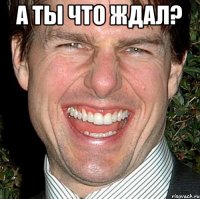 а ты что ждал? 