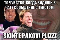 То чувство, когда видишь в чате сообщение с текстом: skinte pakov! plizzz