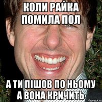 Коли райка помила пол А ти пішов по ньому а вона кричить