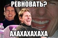 ревновать? ахахахахаха