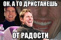 Ок, а то дристанешь от радости