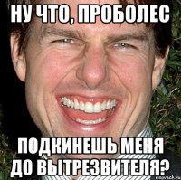 ну что, Проболес подкинешь меня до вытрезвителя?