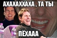 Ахахаххаха , та ты ПЁХААА