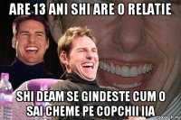 ARE 13 ANI SHI ARE O RELATIE SHI DEAM SE GINDESTE CUM O SAI CHEME PE COPCHII IIA