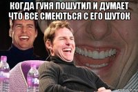 когда гуня пошутил и думает что все смеються с его шуток 