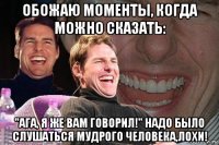 обожаю моменты, когда можно сказать: "ага, я же вам говорил!" надо было слушаться мудрого человека,лохи!