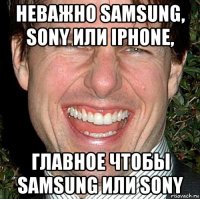 неважно samsung, sony или iphone, главное чтобы samsung или sony