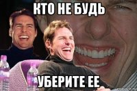 кто не будь уберите ее