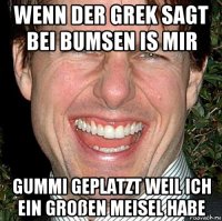 wenn der grek sagt bei bumsen is mir gummi geplatzt weil ich ein großen meisel habe