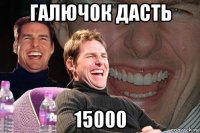 галючок дасть 15000