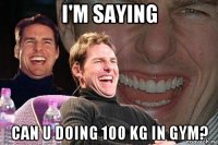 i'm saying can u doing 100 kg in gym?