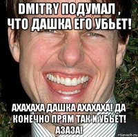 dmitry подумал , что дашка его убьет! ахахаха дашка ахахаха! да конечно прям так и убьет! азаза!
