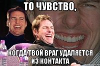 то чувство, когда твой враг удаляется из контакта