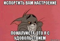 испортить вам настроение пожалуйста, это я с удовольствием