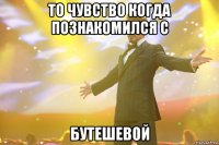 то чувство когда познакомился с бутешевой