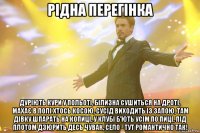 рідна перегінка дуріють кури у польоті, білизна сушиться на дроті, махає в полі хтось косою, сусід виходить із запою, там дівку шпарать на копиці, у клубі б'ють усім по пиці, під плотом дзюрить десь чувак, село - тут романтично так!