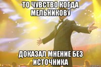 то чувство когда мельникову доказал мнение без источника