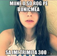 Miine o so rog pe bunicmea Sa imi trimita 300€.