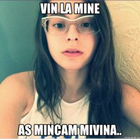 Vin la mine As mincam mivina..