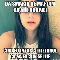 Da smarid de mariam ca are huawei Cind eu intorc telefonul ca sa fac un selfie