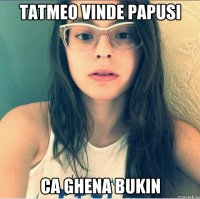 Tatmeo vinde papusi Ca Ghena Bukin