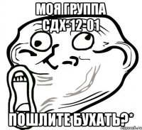 Моя группа Сдх-12-01 Пошлите бухать?*