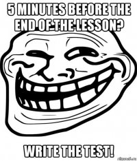 5 minutes before the end of the lesson? write the test!