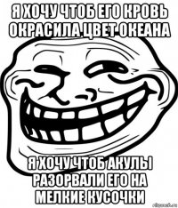 я хочу чтоб его кровь окрасила цвет океана я хочу чтоб акулы разорвали его на мелкие кусочки